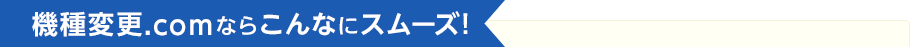 機種変更.comならこんなにスムーズ！