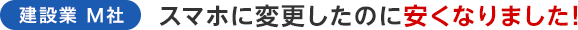 建設業 M社 スマホに変更したのに安くなりました！
