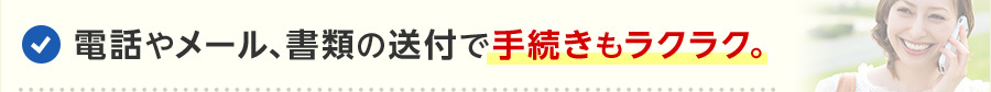 電話やメール、書類の送付で手続きもラクラク。